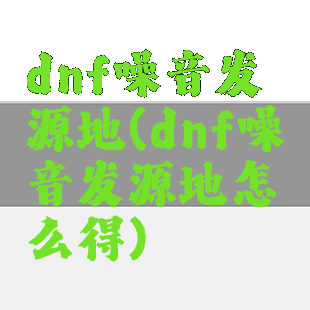 dnf噪音发源地(dnf噪音发源地怎么得)