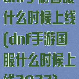 dnf手游国服什么时候上线(dnf手游国服什么时候上线2022)