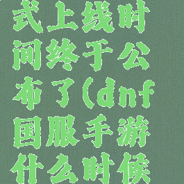 dnf手游正式上线时间终于公布了(dnf国服手游什么时候上线)