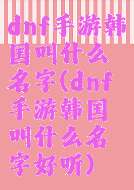 dnf手游韩国叫什么名字(dnf手游韩国叫什么名字好听)