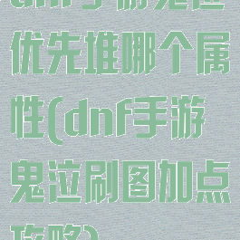 dnf手游鬼泣优先堆哪个属性(dnf手游鬼泣刷图加点攻略)