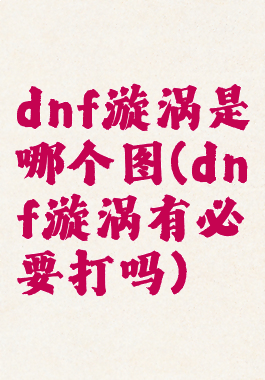 dnf漩涡是哪个图(dnf漩涡有必要打吗)