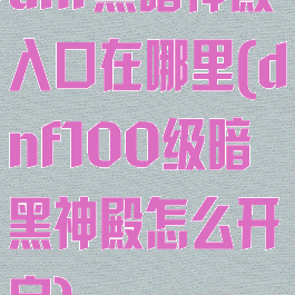 dnf黑暗神殿入口在哪里(dnf100级暗黑神殿怎么开启)