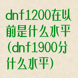 dnf1200在以前是什么水平(dnf1900分什么水平)