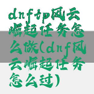 dnftp风云崛起任务怎么做(dnf风云崛起任务怎么过)