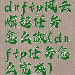 dnftp风云崛起任务怎么做(dnftp任务怎么完成)