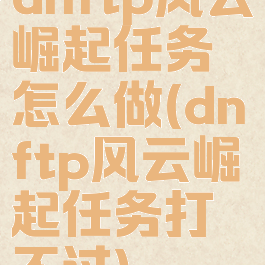 dnftp风云崛起任务怎么做(dnftp风云崛起任务打不过)