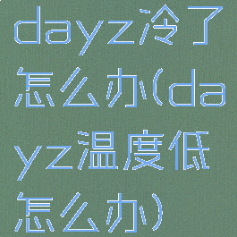 dayz冷了怎么办(dayz温度低怎么办)