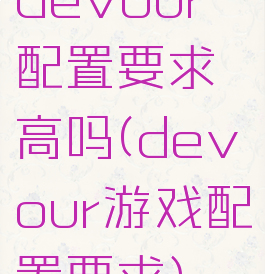 devour配置要求高吗(devour游戏配置要求)