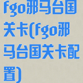 fgo邪马台国关卡(fgo邪马台国关卡配置)