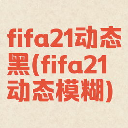 fifa21动态黑(fifa21动态模糊)