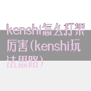 kenshi怎么打架厉害(kenshi玩法思路)