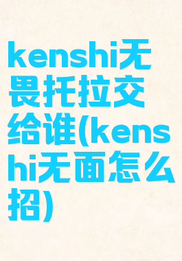 kenshi无畏托拉交给谁(kenshi无面怎么招)