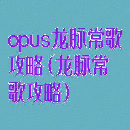 opus龙脉常歌攻略(龙脉常歌攻略)