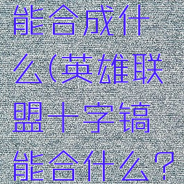 lol十字镐能合成什么(英雄联盟十字镐能合什么?)