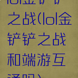 lol金铲铲之战(lol金铲铲之战和端游互通吗)