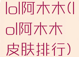 lol阿木木(lol阿木木皮肤排行)