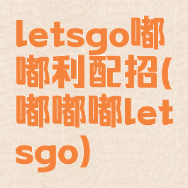 letsgo嘟嘟利配招(嘟嘟嘟letsgo)