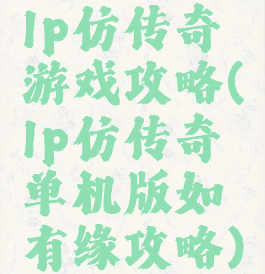 lp仿传奇游戏攻略(lp仿传奇单机版如有缘攻略)