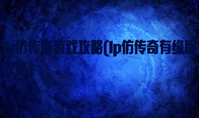 lp仿传奇游戏攻略(lp仿传奇有缘版攻略)