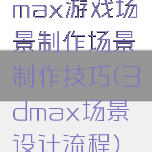 max游戏场景制作场景制作技巧(3dmax场景设计流程)