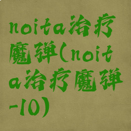 noita治疗魔弹(noita治疗魔弹-10)