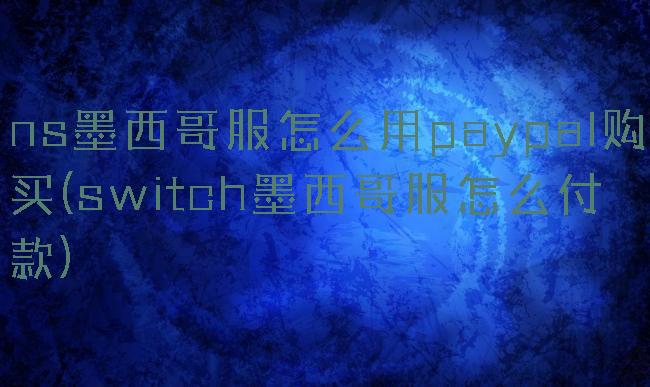 ns墨西哥服怎么用paypal购买(switch墨西哥服怎么付款)