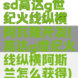 sd高达g世纪火线纵横阿瓦隆开发(高达g世纪火线纵横阿斯兰怎么获得)