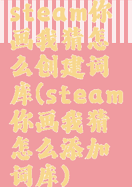 steam你画我猜怎么创建词库(steam你画我猜怎么添加词库)