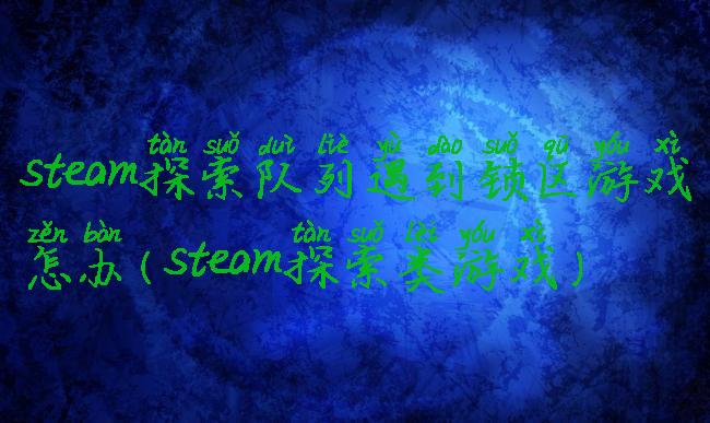 steam探索队列遇到锁区游戏怎办(steam探索类游戏)