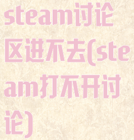 steam讨论区进不去(steam打不开讨论)