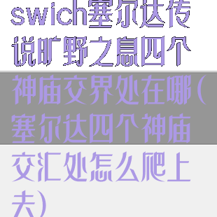 swich塞尔达传说旷野之息四个神庙交界处在哪(塞尔达四个神庙交汇处怎么爬上去)