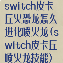 switch皮卡丘火恐龙怎么进化喷火龙(switch皮卡丘喷火龙技能)