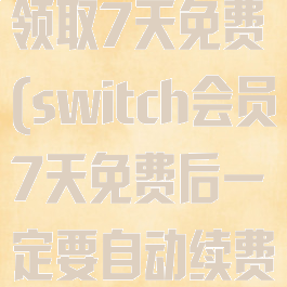 switch会员领取7天免费(switch会员7天免费后一定要自动续费吗)