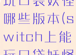 switch能玩口袋妖怪哪些版本(switch上能玩口袋妖怪吗)