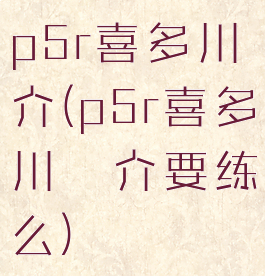 p5r喜多川祐介(p5r喜多川祐介要练么)