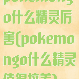 pokemongo什么精灵厉害(pokemongo什么精灵值得培养)