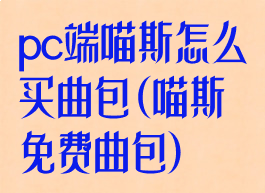 pc端喵斯怎么买曲包(喵斯免费曲包)