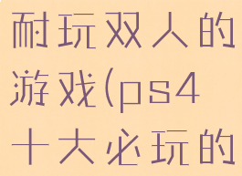 ps4十大最耐玩双人的游戏(ps4十大必玩的双人游戏)