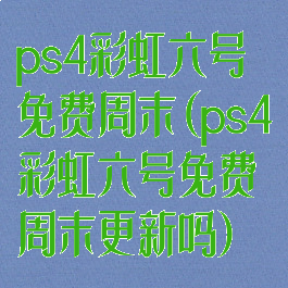 ps4彩虹六号免费周末(ps4彩虹六号免费周末更新吗)