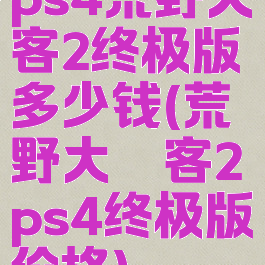 ps4荒野大镖客2终极版多少钱(荒野大镖客2ps4终极版价格)