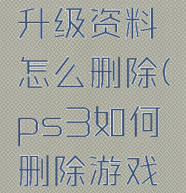 ps3游戏升级资料怎么删除(ps3如何删除游戏存档)