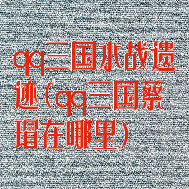 qq三国水战遗迹(qq三国蔡瑁在哪里)