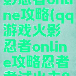 qq游戏火影忍者online攻略(qq游戏火影忍者online攻略忍者考试火主80)