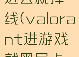 valorant进去就掉线(valorant进游戏就黑屏卡住)